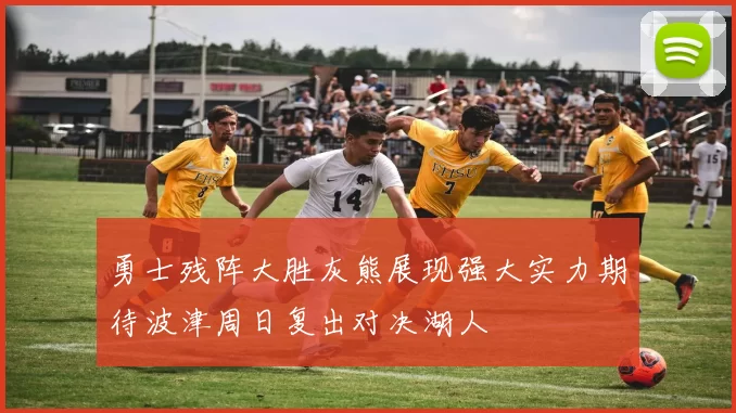勇士残阵大胜灰熊展现强大实力期待波津周日复出对决湖人