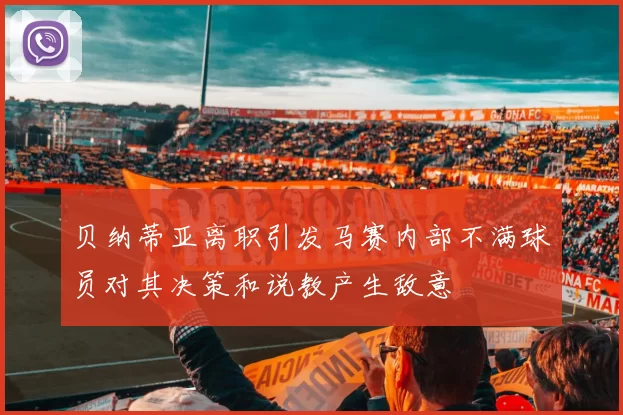 贝纳蒂亚离职引发马赛内部不满球员对其决策和说教产生敌意