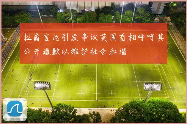 拉爵言论引发争议英国首相呼吁其公开道歉以维护社会和谐