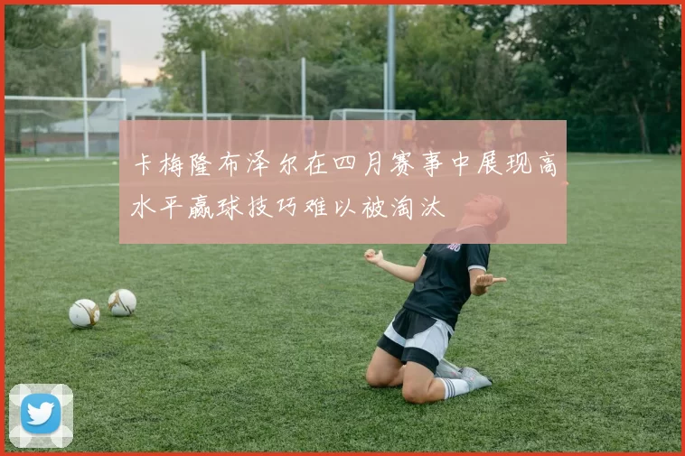 卡梅隆布泽尔在四月赛事中展现高水平赢球技巧难以被淘汰
