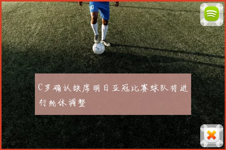 C罗确认缺席明日亚冠比赛球队将进行轮休调整