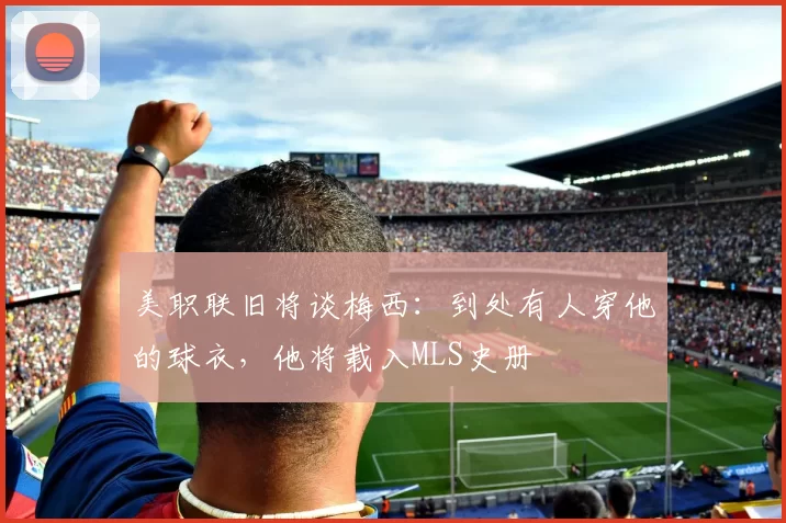 美职联旧将谈梅西：到处有人穿他的球衣，他将载入MLS史册