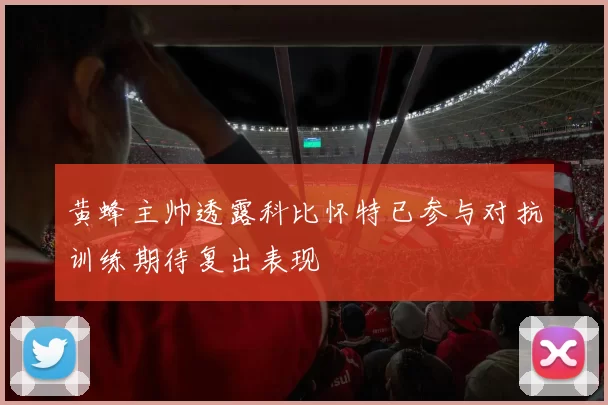 黄蜂主帅透露科比怀特已参与对抗训练期待复出表现