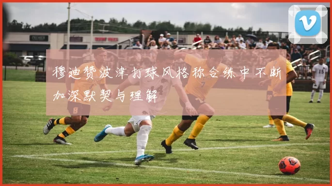 穆迪赞波津打球风格称合练中不断加深默契与理解