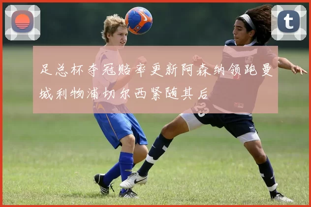 足总杯夺冠赔率更新阿森纳领跑曼城利物浦切尔西紧随其后