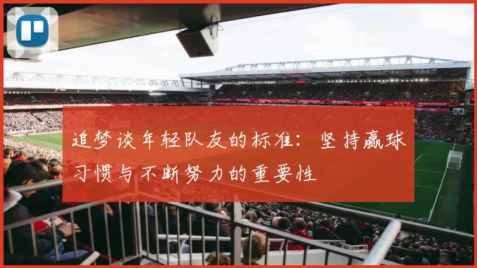 追梦谈年轻队友的标准：坚持赢球习惯与不断努力的重要性