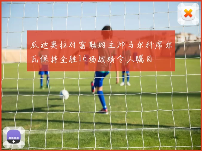 瓜迪奥拉对富勒姆主帅马尔科席尔瓦保持全胜16场战绩令人瞩目