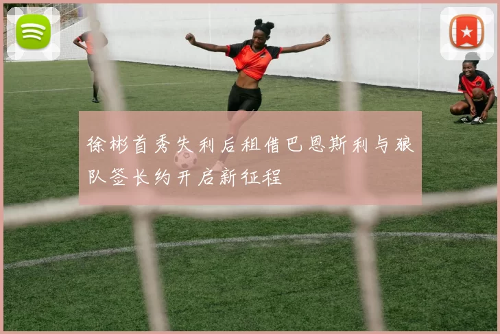 徐彬首秀失利后租借巴恩斯利与狼队签长约开启新征程