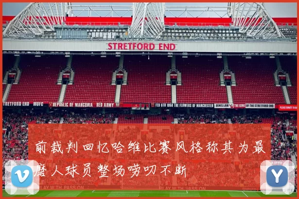 前裁判回忆哈维比赛风格称其为最磨人球员整场唠叨不断