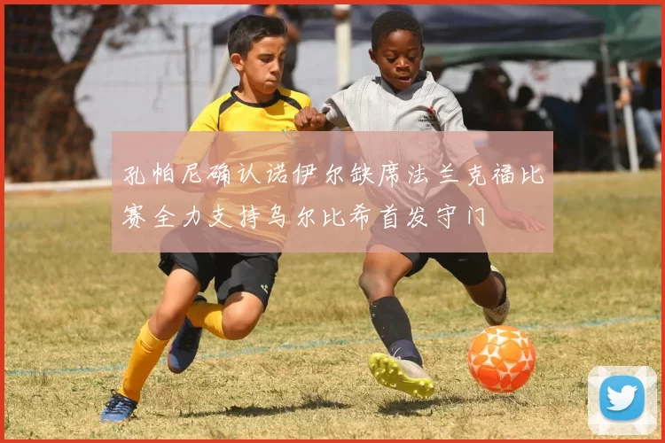 孔帕尼确认诺伊尔缺席法兰克福比赛全力支持乌尔比希首发守门