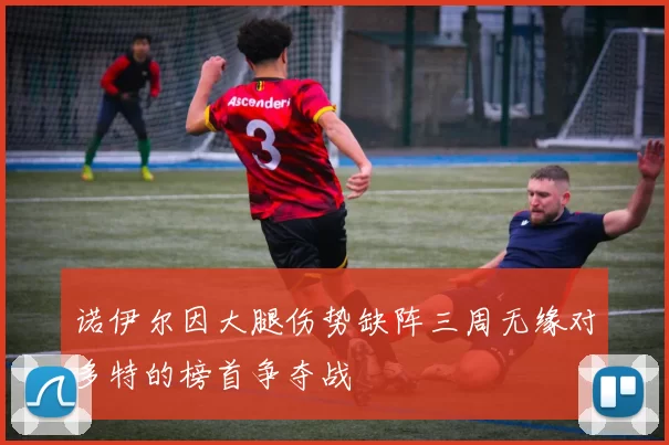 诺伊尔因大腿伤势缺阵三周无缘对多特的榜首争夺战
