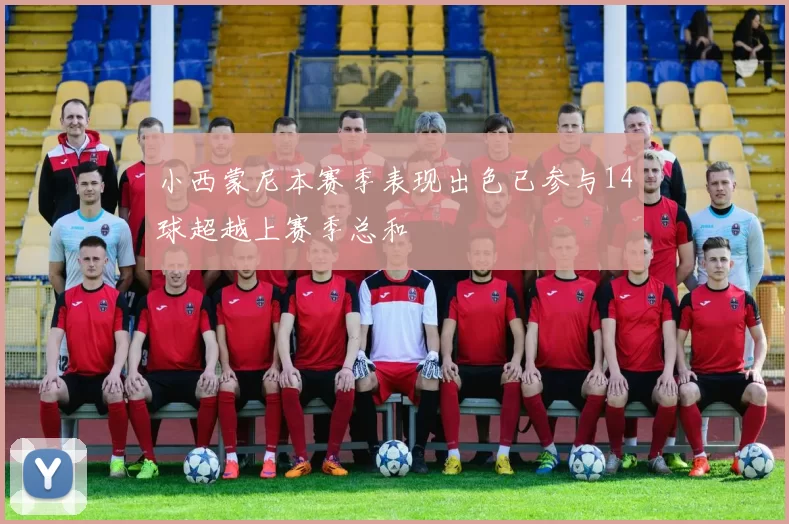 小西蒙尼本赛季表现出色已参与14球超越上赛季总和