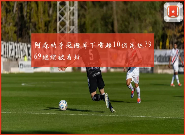 阿森纳夺冠概率下滑超10仍高达7969继续被看好