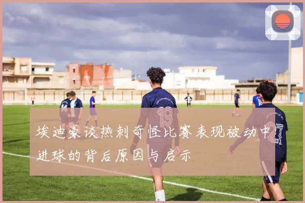 埃迪豪谈热刺奇怪比赛表现被动中进球的背后原因与启示