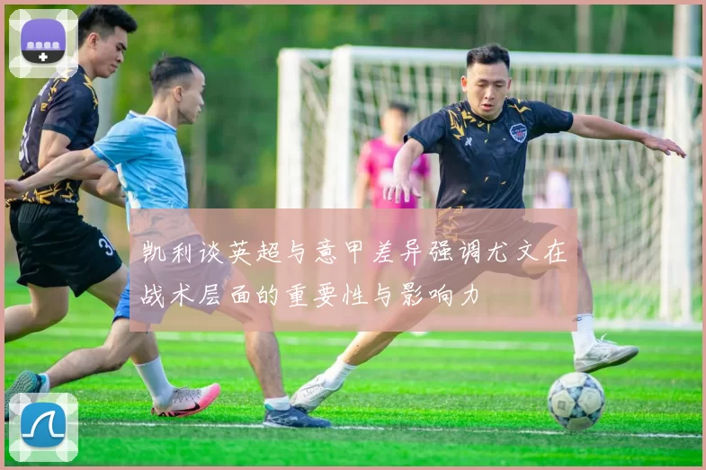 凯利谈英超与意甲差异强调尤文在战术层面的重要性与影响力