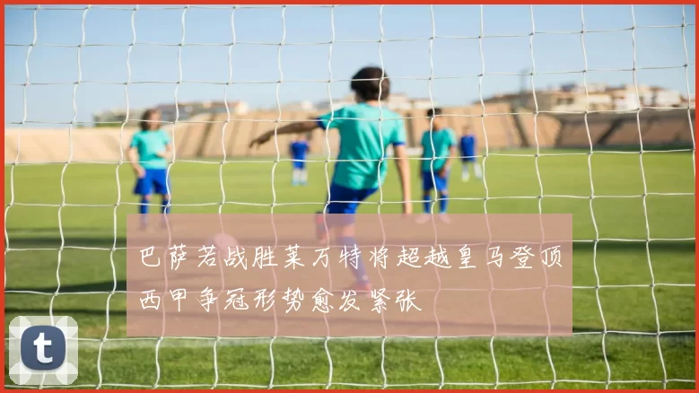 巴萨若战胜莱万特将超越皇马登顶西甲争冠形势愈发紧张