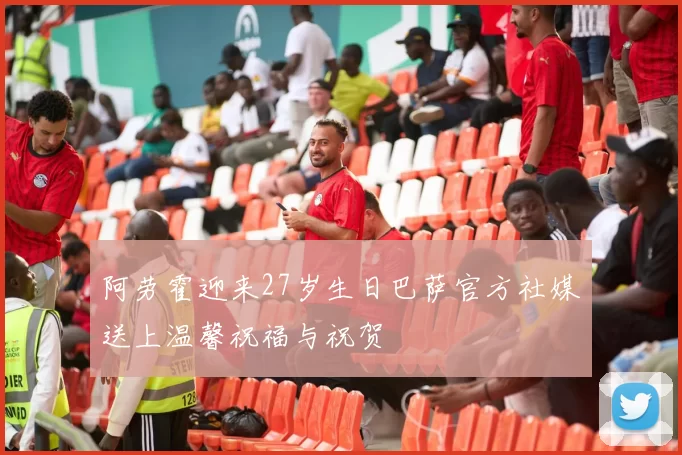 阿劳霍迎来27岁生日巴萨官方社媒送上温馨祝福与祝贺