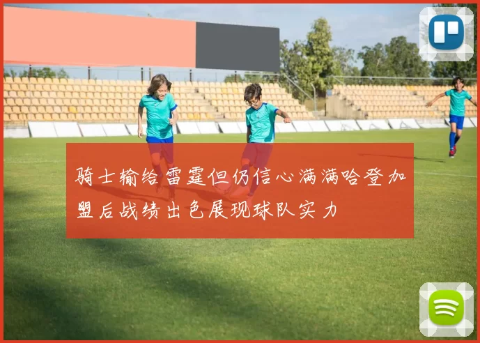 骑士输给雷霆但仍信心满满哈登加盟后战绩出色展现球队实力