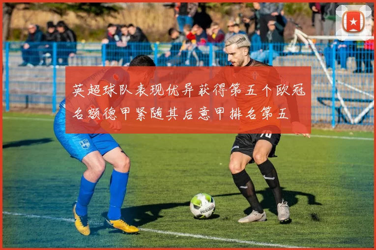 英超球队表现优异获得第五个欧冠名额德甲紧随其后意甲排名第五