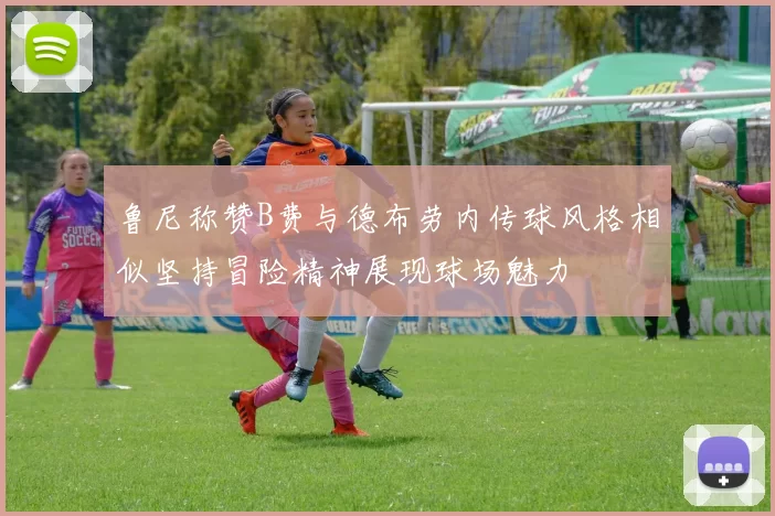 鲁尼称赞B费与德布劳内传球风格相似坚持冒险精神展现球场魅力