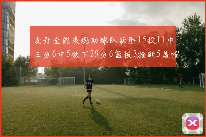 麦丹全能表现助球队获胜15投11中三分6中5砍下29分6篮板3抢断5盖帽