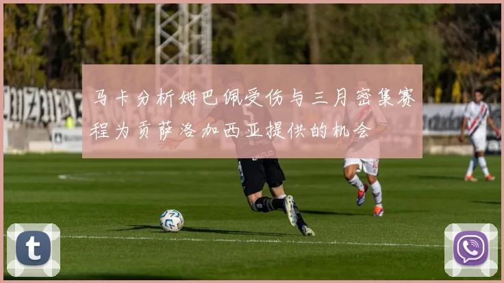 马卡分析姆巴佩受伤与三月密集赛程为贡萨洛加西亚提供的机会