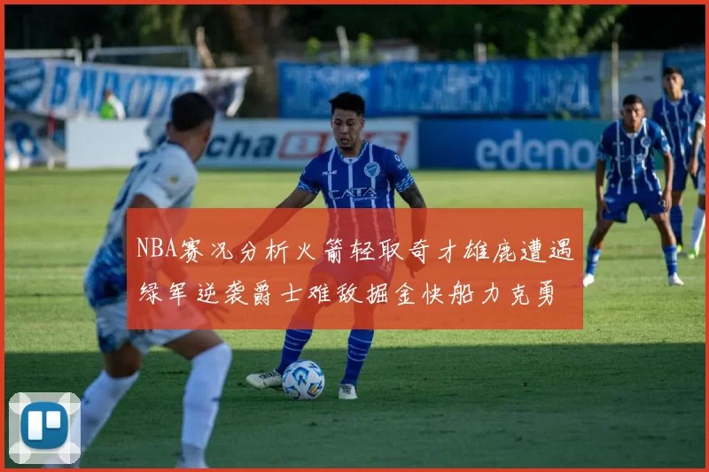 NBA赛况分析火箭轻取奇才雄鹿遭遇绿军逆袭爵士难敌掘金快船力克勇士