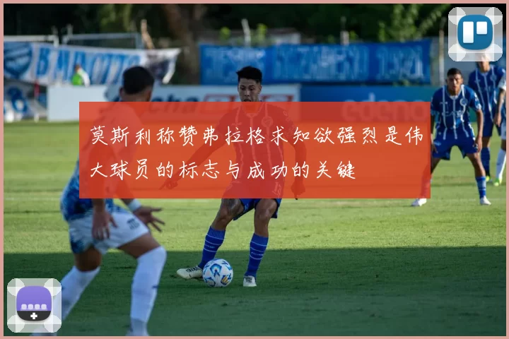 莫斯利称赞弗拉格求知欲强烈是伟大球员的标志与成功的关键