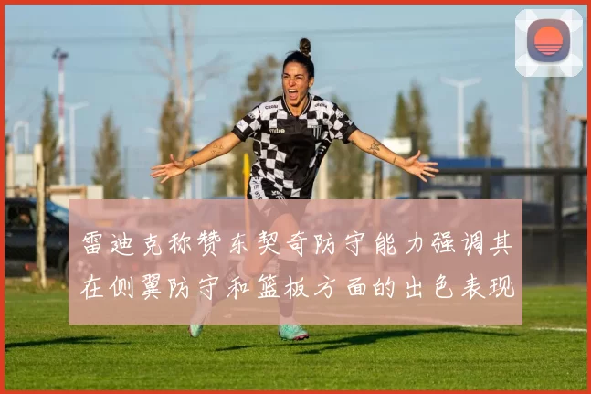 雷迪克称赞东契奇防守能力强调其在侧翼防守和篮板方面的出色表现