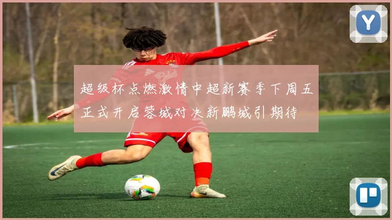 超级杯点燃激情中超新赛季下周五正式开启蓉城对决新鹏城引期待