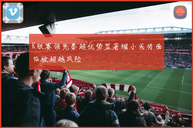 K联赛领先泰超优势显著缩小或将面临被超越风险