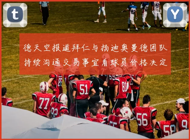 德天空报道拜仁与扬迪奥曼德团队持续沟通交易事宜看球员价格决定成败